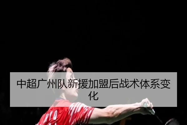 中超广州队新援加盟后战术体系变化